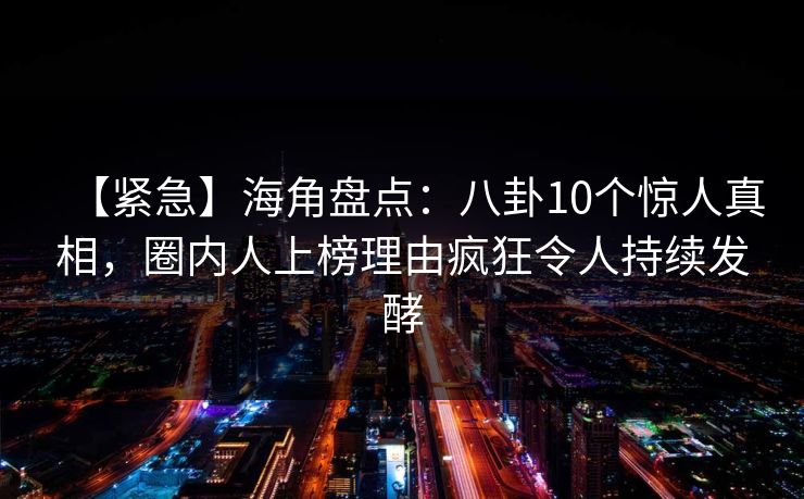 【紧急】海角盘点:八卦10个惊人真相,圈内人上榜理由疯狂令人持续发酵