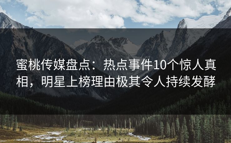 蜜桃传媒盘点:热点事件10个惊人真相,明星上榜理由极其令人持续发酵