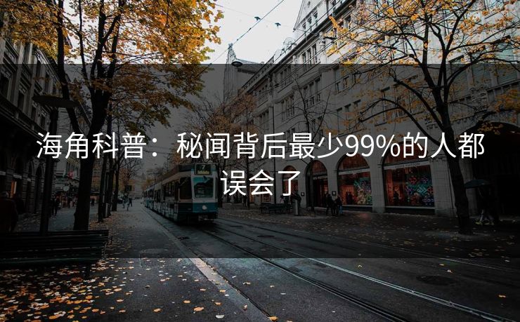 海角科普：秘闻背后最少99%的人都误会了
