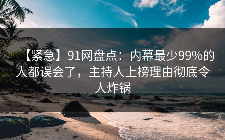 【紧急】91网盘点:内幕最少99%的人都误会了,主持人上榜理由彻底令人炸锅