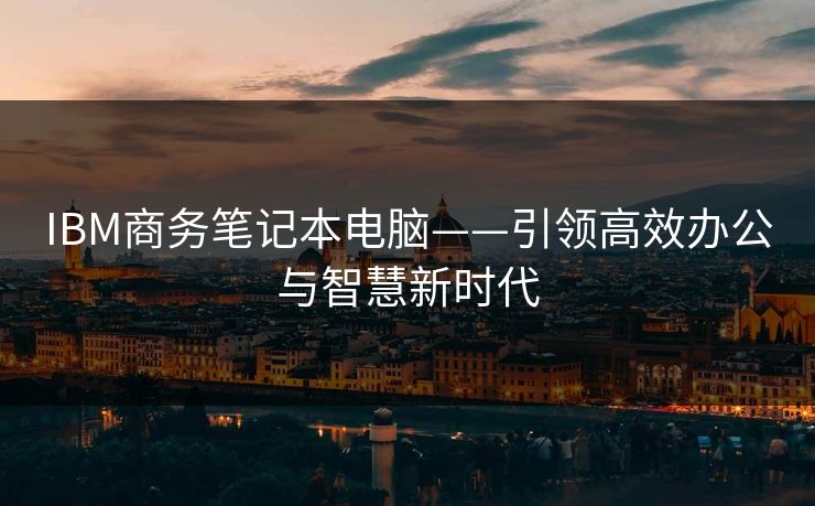 IBM商务笔记本电脑——引领高效办公与智慧新时代