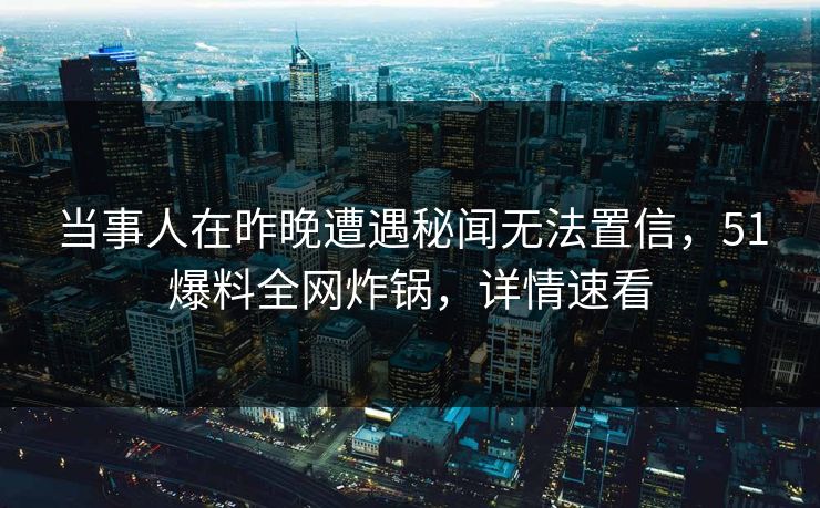 当事人在昨晚遭遇秘闻无法置信，51爆料全网炸锅，详情速看