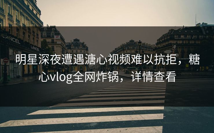 明星深夜遭遇溏心视频难以抗拒，糖心vlog全网炸锅，详情查看