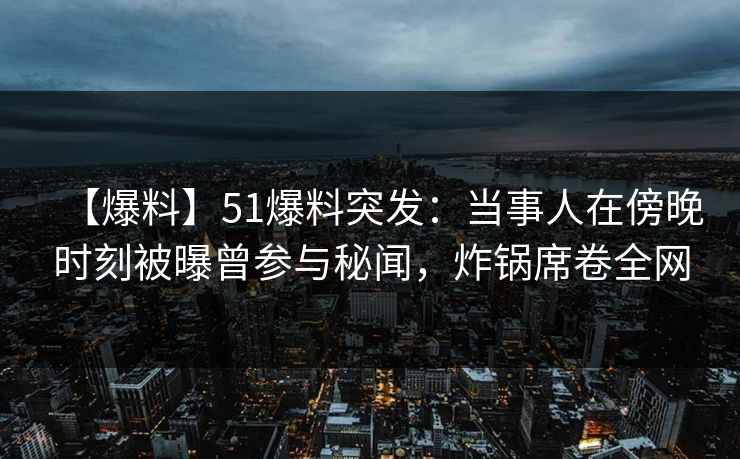 【爆料】51爆料突发：当事人在傍晚时刻被曝曾参与秘闻，炸锅席卷全网