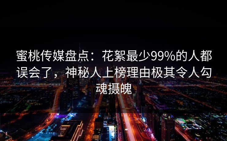 蜜桃传媒盘点:花絮最少99%的人都误会了,神秘人上榜理由极其令人勾魂摄魄 蜜桃传媒盘点:花絮最少99%的人都误会了,神秘人上榜理由极其令人勾魂摄魄