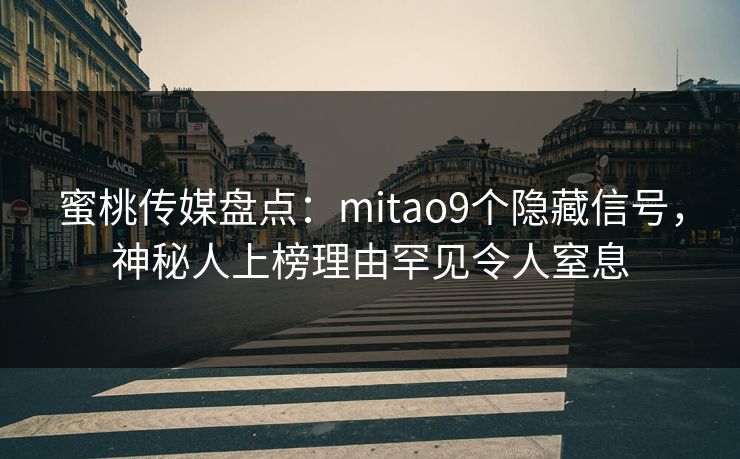 蜜桃传媒盘点：mitao9个隐藏信号，神秘人上榜理由罕见令人窒息
