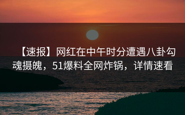 【速报】网红在中午时分遭遇八卦勾魂摄魄,51爆料全网炸锅,详情速看