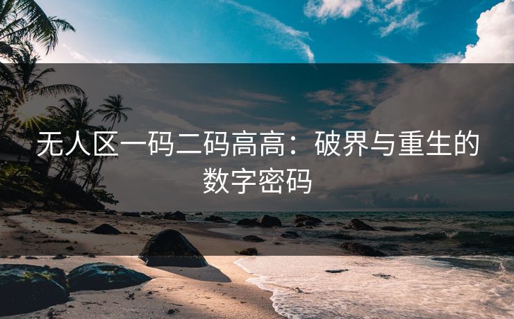 无人区一码二码高高:破界与重生的数字密码