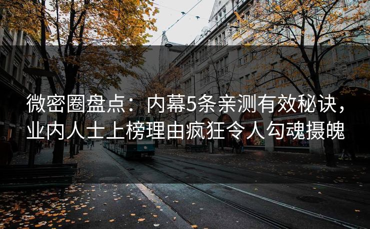 微密圈盘点:内幕5条亲测有效秘诀,业内人士上榜理由疯狂令人勾魂摄魄 微密圈盘点:内幕5条亲测有效秘诀,业内人士上榜理由疯狂令人勾魂摄魄