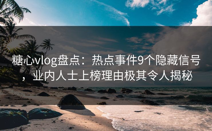 糖心vlog盘点:热点事件9个隐藏信号,业内人士上榜理由极其令人揭秘