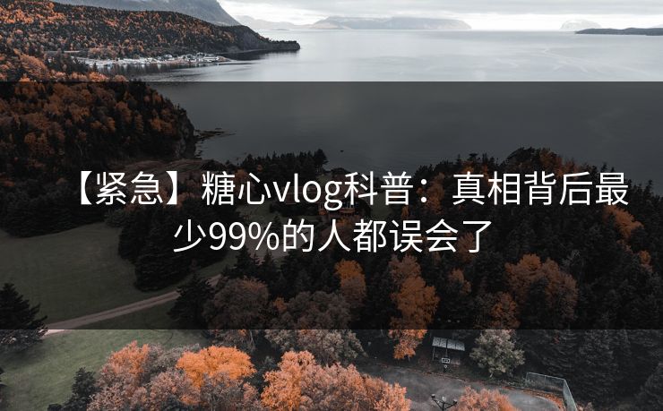 【紧急】糖心vlog科普:真相背后最少99%的人都误会了
