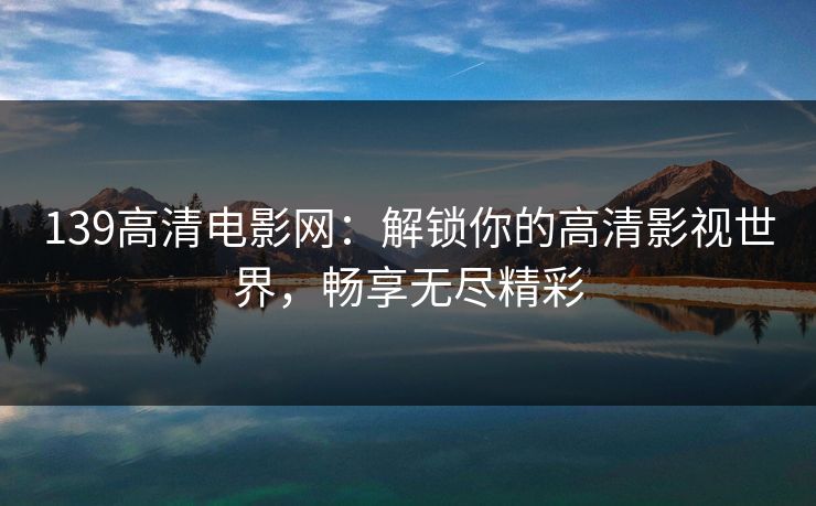 139高清电影网：解锁你的高清影视世界，畅享无尽精彩