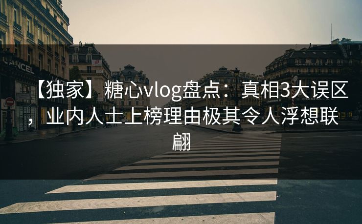 【独家】糖心vlog盘点：真相3大误区，业内人士上榜理由极其令人浮想联翩