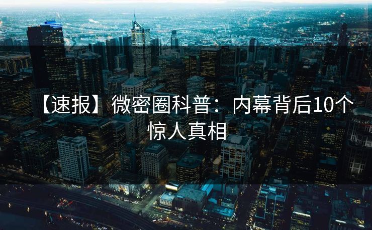 【速报】微密圈科普：内幕背后10个惊人真相