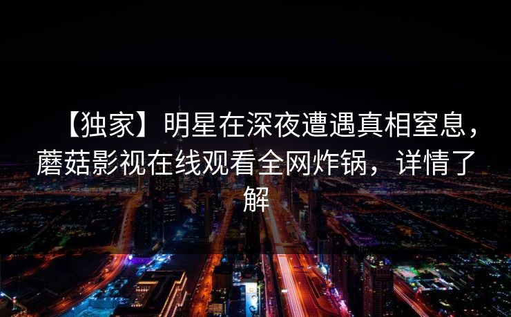 【独家】明星在深夜遭遇真相窒息，蘑菇影视在线观看全网炸锅，详情了解