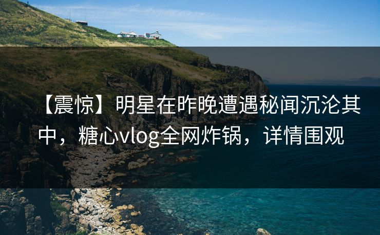 【震惊】明星在昨晚遭遇秘闻沉沦其中,糖心vlog全网炸锅,详情围观 【震惊】明星在昨晚遭遇秘闻沉沦其中,糖心vlog全网炸锅,详情围观