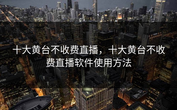 十大黄台不收费直播，十大黄台不收费直播软件使用方法  第1张