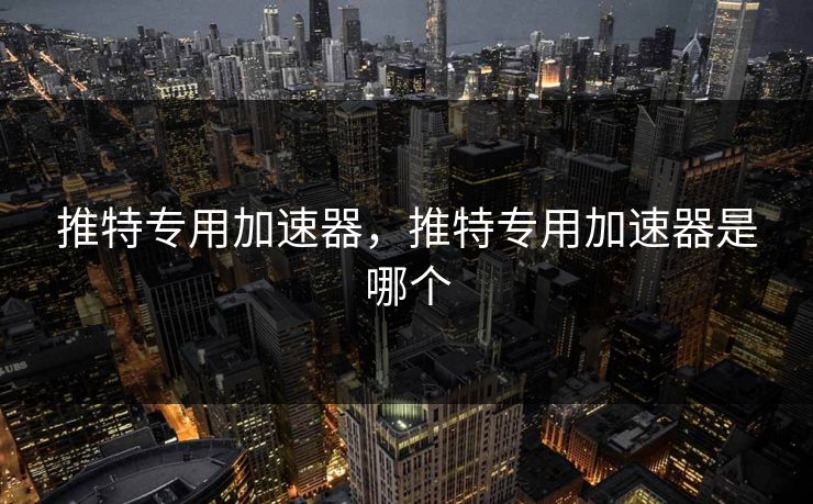 推特专用加速器，推特专用加速器是哪个