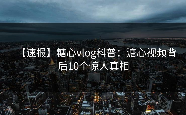 【速报】糖心vlog科普：溏心视频背后10个惊人真相