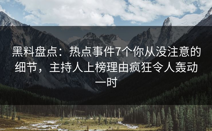 黑料盘点：热点事件7个你从没注意的细节，主持人上榜理由疯狂令人轰动一时