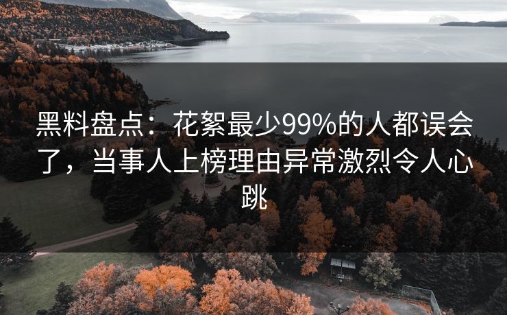 黑料盘点：花絮最少99%的人都误会了，当事人上榜理由异常激烈令人心跳