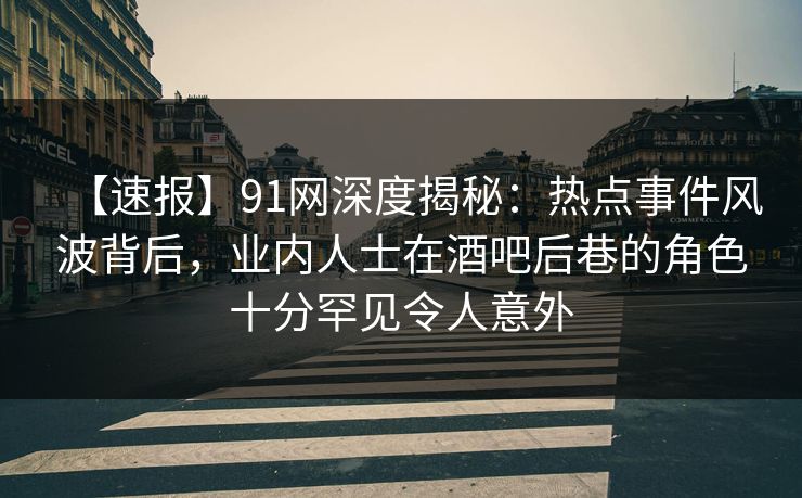 【速报】91网深度揭秘：热点事件风波背后，业内人士在酒吧后巷的角色十分罕见令人意外