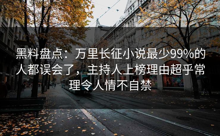 黑料盘点：万里长征小说最少99%的人都误会了，主持人上榜理由超乎常理令人情不自禁