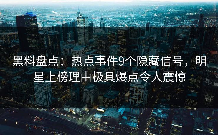 黑料盘点:热点事件9个隐藏信号,明星上榜理由极具爆点令人震惊 第1张 黑料盘点:热点事件9个隐藏信号,明星上榜理由极具爆点令人震惊 第1张