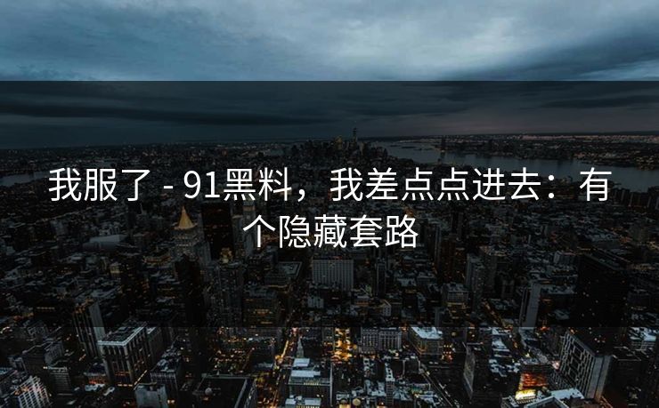 我服了 - 91黑料，我差点点进去：有个隐藏套路
