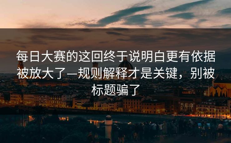 每日大赛的这回终于说明白更有依据被放大了—规则解释才是关键，别被标题骗了