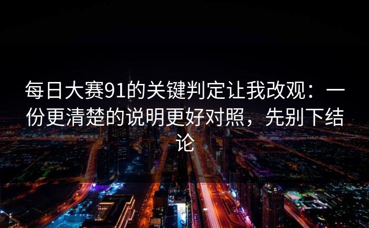每日大赛91的关键判定让我改观:一份更清楚的说明更好对照,先别下结论 每日大赛91的关键判定让我改观:一份更清楚的说明更好对照,先别下结论