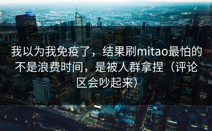 我以为我免疫了，结果刷mitao最怕的不是浪费时间，是被人群拿捏（评论区会吵起来）